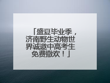 盛夏毕业季，济南野生动物世界诚邀中高考生免费撒欢！