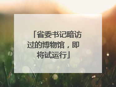 省委书记暗访过的博物馆，即将试运行