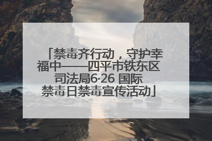 禁毒齐行动，守护幸福中——四平市铁东区司法局6·26 国际禁毒日禁毒宣传活动
