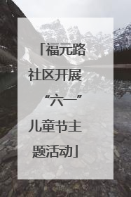 福元路社区开展“六一”儿童节主题活动