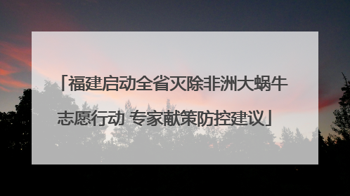 福建启动全省灭除非洲大蜗牛志愿行动 专家献策防控建议