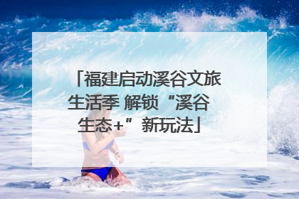 福建启动溪谷文旅生活季 解锁“溪谷生态+”新玩法