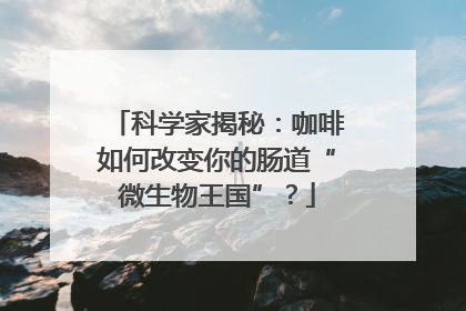 科学家揭秘：咖啡如何改变你的肠道“微生物王国”？