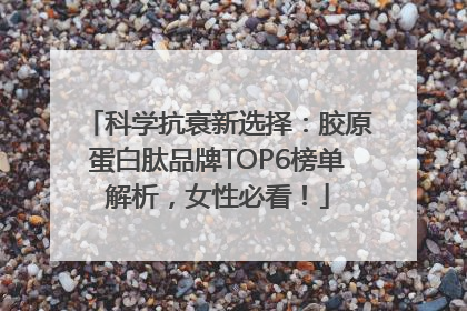 科学抗衰新选择：胶原蛋白肽品牌TOP6榜单解析，女性必看！