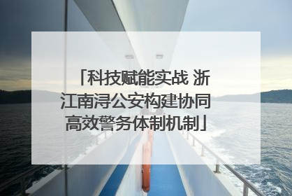 科技赋能实战 浙江南浔公安构建协同高效警务体制机制