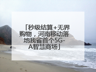 秒级结算+无界购物，河南移动落地我省首个5G-A智慧商场
