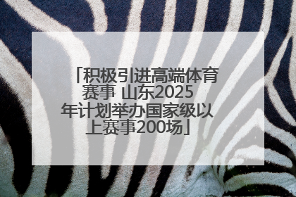 积极引进高端体育赛事 山东2025年计划举办国家级以上赛事200场