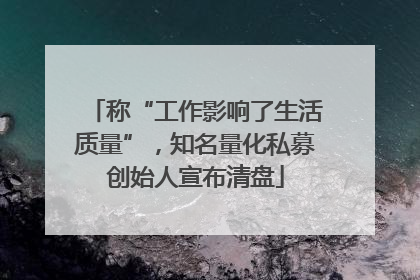 称“工作影响了生活质量”，知名量化私募创始人宣布清盘