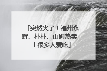 突然火了！福州永辉、朴朴、山姆热卖！很多人爱吃