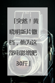 突然！黄晓明新片撤档，他为这部电影增肥30斤