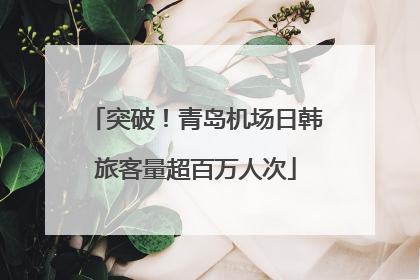 突破！青岛机场日韩旅客量超百万人次