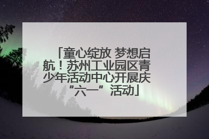 童心绽放 梦想启航！苏州工业园区青少年活动中心开展庆“六一”活动