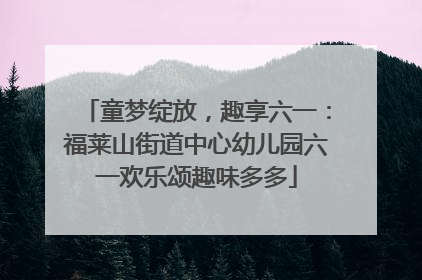 童梦绽放，趣享六一：福莱山街道中心幼儿园六一欢乐颂趣味多多