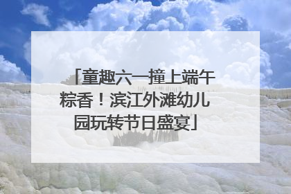 童趣六一撞上端午粽香！滨江外滩幼儿园玩转节日盛宴