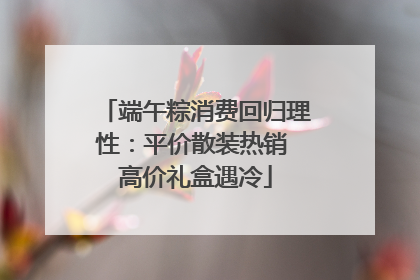 端午粽消费回归理性：平价散装热销 高价礼盒遇冷