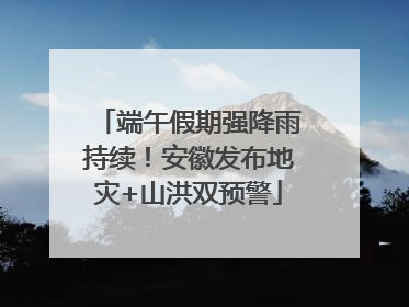 端午假期强降雨持续！安徽发布地灾+山洪双预警