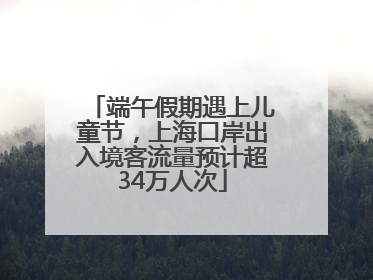 端午假期遇上儿童节，上海口岸出入境客流量预计超34万人次