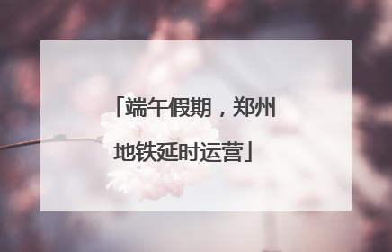 端午假期，郑州地铁延时运营