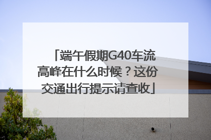 端午假期G40车流高峰在什么时候？这份交通出行提示请查收