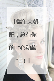 端午来朝阳，总有你的“心动款”！
