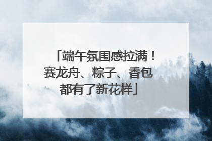 端午氛围感拉满！赛龙舟、粽子、香包都有了新花样