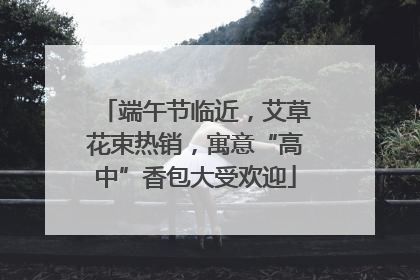 端午节临近，艾草花束热销，寓意“高中”香包大受欢迎