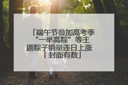 端午节叠加高考季 “一举高粽”等主题粽子销量连日上涨丨封面有数