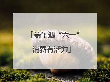 端午遇“六一” 消费有活力