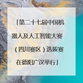 第二十七届中国机器人及人工智能大赛（四川赛区）选拔赛在德阳广汉举行