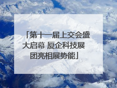 第十一届上交会盛大启幕 厦企科技展团亮相展势能