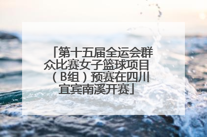 第十五届全运会群众比赛女子篮球项目（B组）预赛在四川宜宾南溪开赛