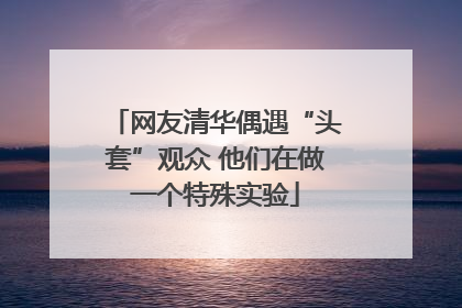 网友清华偶遇“头套”观众 他们在做一个特殊实验