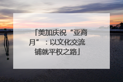 美加庆祝“亚裔月”：以文化交流铺就平权之路