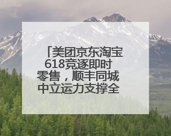 美团京东淘宝618竞逐即时零售，顺丰同城中立运力支撑全渠道履约