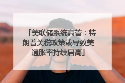 美联储系统高管：特朗普关税政策或导致美通胀率持续居高