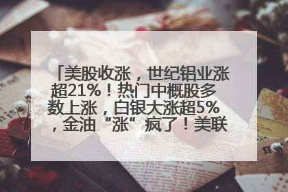 美股收涨，世纪铝业涨超21%！热门中概股多数上涨，白银大涨超5%，金油“涨”疯了！美联储官员最新表态