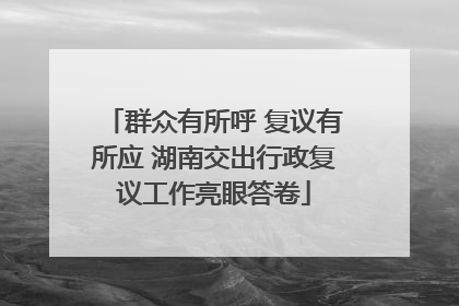 群众有所呼 复议有所应 湖南交出行政复议工作亮眼答卷