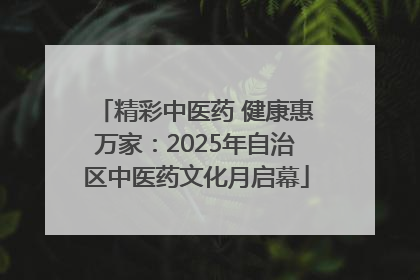 精彩中医药 健康惠万家：2025年自治区中医药文化月启幕