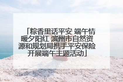 粽香里话平安 端午情暖夕阳红 滨州市自然资源和规划局携手平安保险开展端午主题活动