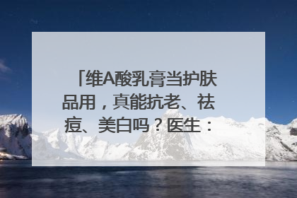 维A酸乳膏当护肤品用，真能抗老、祛痘、美白吗？医生：不建议长期使用