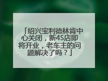 绍兴宝利德林肯中心关闭，新4S店即将开业，老车主的问题解决了吗？