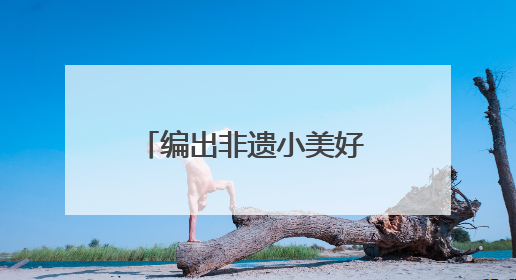 编出非遗小美好 织就童年大乐趣