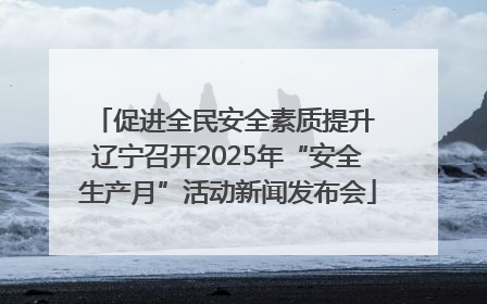 促进全民安全素质提升 辽宁召开2025年“安全生产月”活动新闻发布会