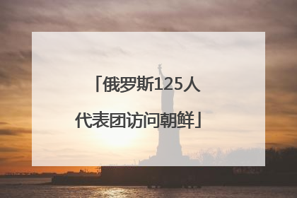 俄罗斯125人代表团访问朝鲜