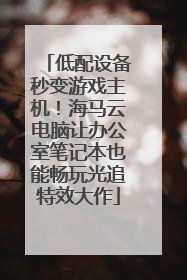 低配设备秒变游戏主机！海马云电脑让办公室笔记本也能畅玩光追特效大作