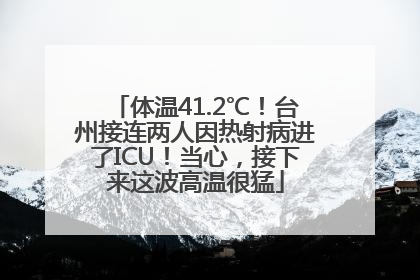 体温41.2℃！台州接连两人因热射病进了ICU！当心，接下来这波高温很猛