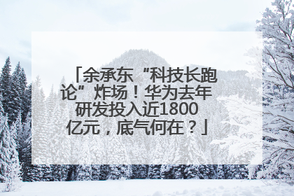 余承东“科技长跑论”炸场！华为去年研发投入近1800亿元，底气何在？