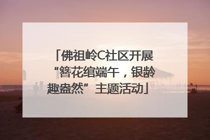 佛祖岭C社区开展“簪花绾端午，银龄趣盎然”主题活动