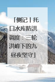 侧记丨托口水库防洪调度：三轮洪峰下的九昼夜坚守