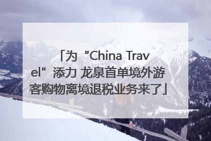 为“China Travel”添力 龙泉首单境外游客购物离境退税业务来了